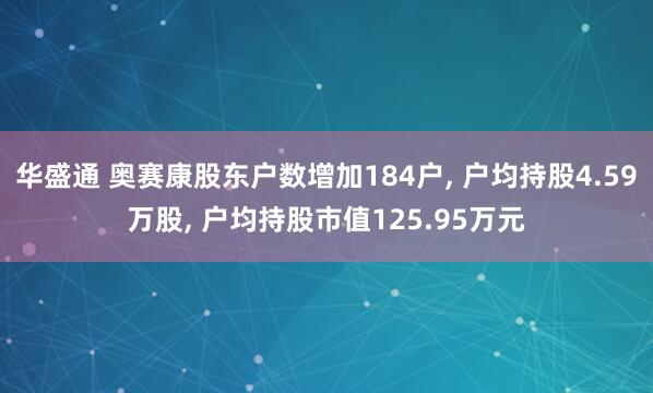 华盛通 奥赛康股东户数增加184户, 户均持股4.59万股, 户均持股市值125.95万元