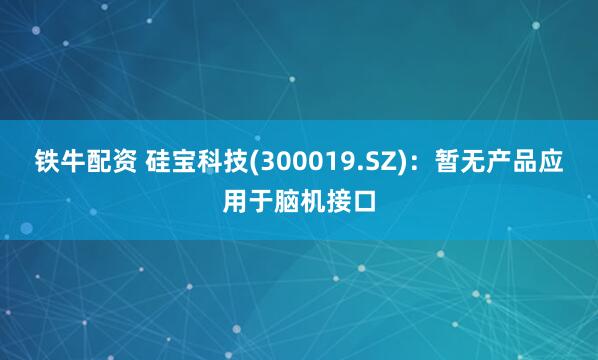 铁牛配资 硅宝科技(300019.SZ)：暂无产品应用于脑机接口