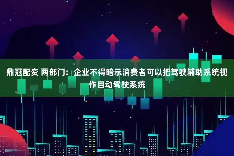 鼎冠配资 两部门：企业不得暗示消费者可以把驾驶辅助系统视作自动驾驶系统