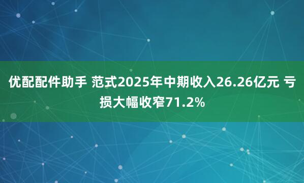 优配配件助手 范式2025年中期收入26.26亿元 亏损大幅收窄71.2%