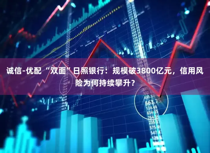 诚信-优配 “双面”日照银行：规模破3800亿元，信用风险为何持续攀升？