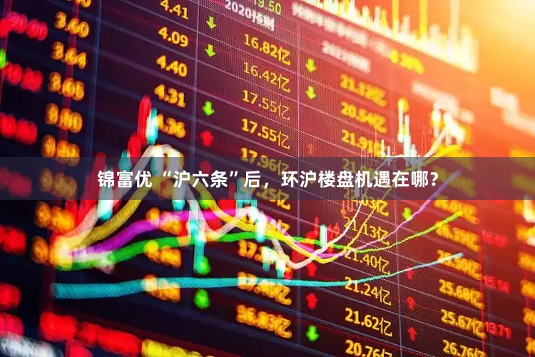 锦富优 “沪六条”后，环沪楼盘机遇在哪？