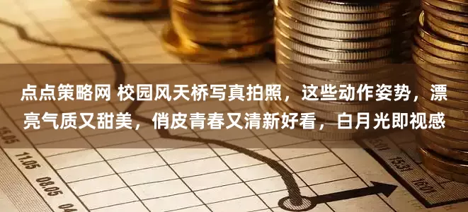 点点策略网 校园风天桥写真拍照，这些动作姿势，漂亮气质又甜美，俏皮青春又清新好看，白月光即视感