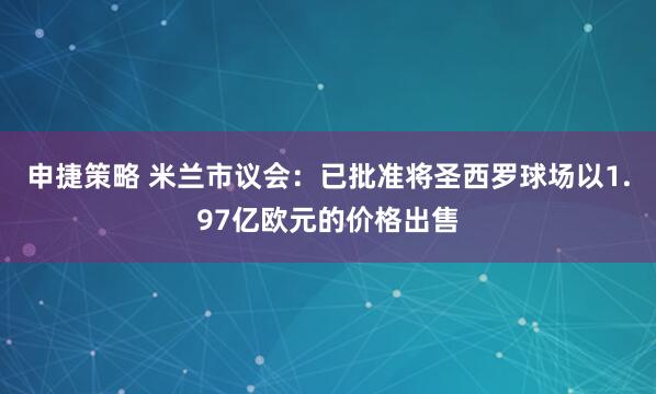 申捷策略 米兰市议会：已批准将圣西罗球场以1.97亿欧元的价格出售