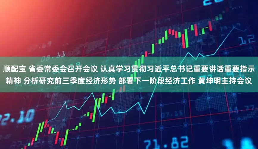 顺配宝 省委常委会召开会议 认真学习贯彻习近平总书记重要讲话重要指示精神 分析研究前三季度经济形势 部署下一阶段经济工作 黄坤明主持会议