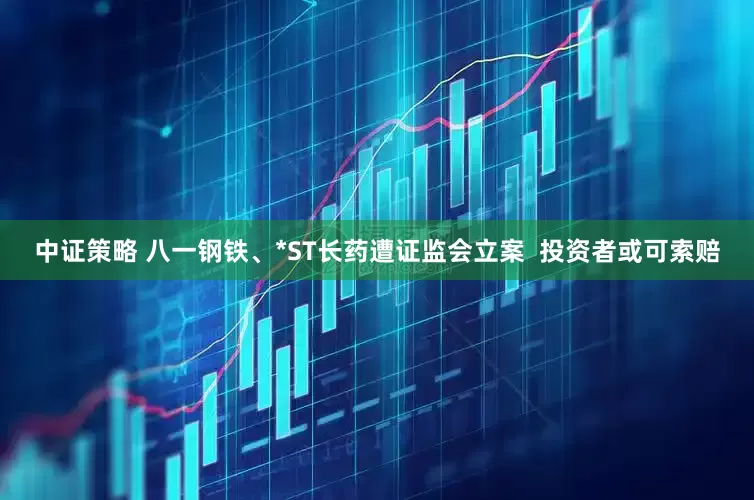 中证策略 八一钢铁、*ST长药遭证监会立案  投资者或可索赔