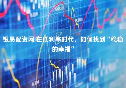 银易配资网 在低利率时代,如何找到“稳稳的幸福”