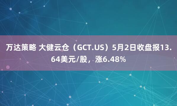 万达策略 大健云仓（GCT.US）5月2日收盘报13.64美元/股，涨6.48%