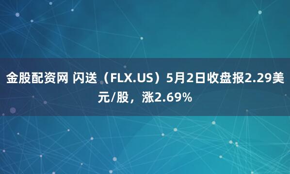 金股配资网 闪送（FLX.US）5月2日收盘报2.29美元/股，涨2.69%