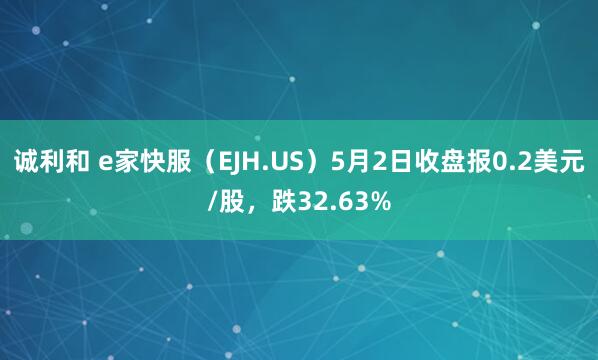 诚利和 e家快服（EJH.US）5月2日收盘报0.2美元/股，跌32.63%