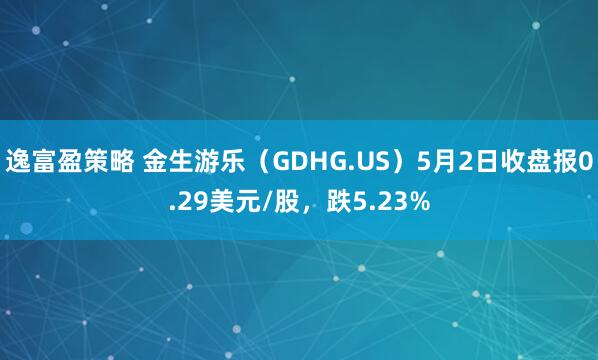 逸富盈策略 金生游乐（GDHG.US）5月2日收盘报0.29美元/股，跌5.23%