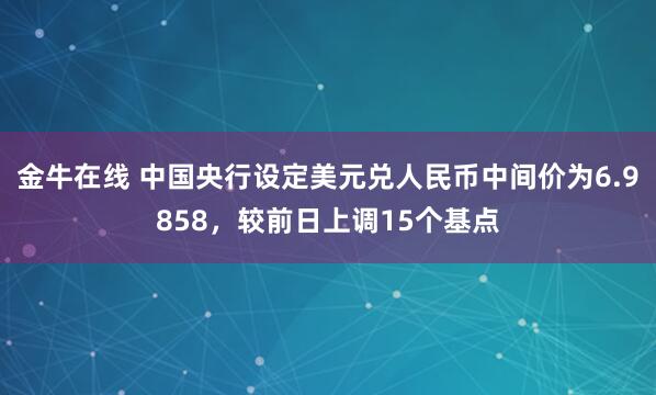 金牛在线 中国央行设定美元兑人民币中间价为6.9858，较前日上调15个基点