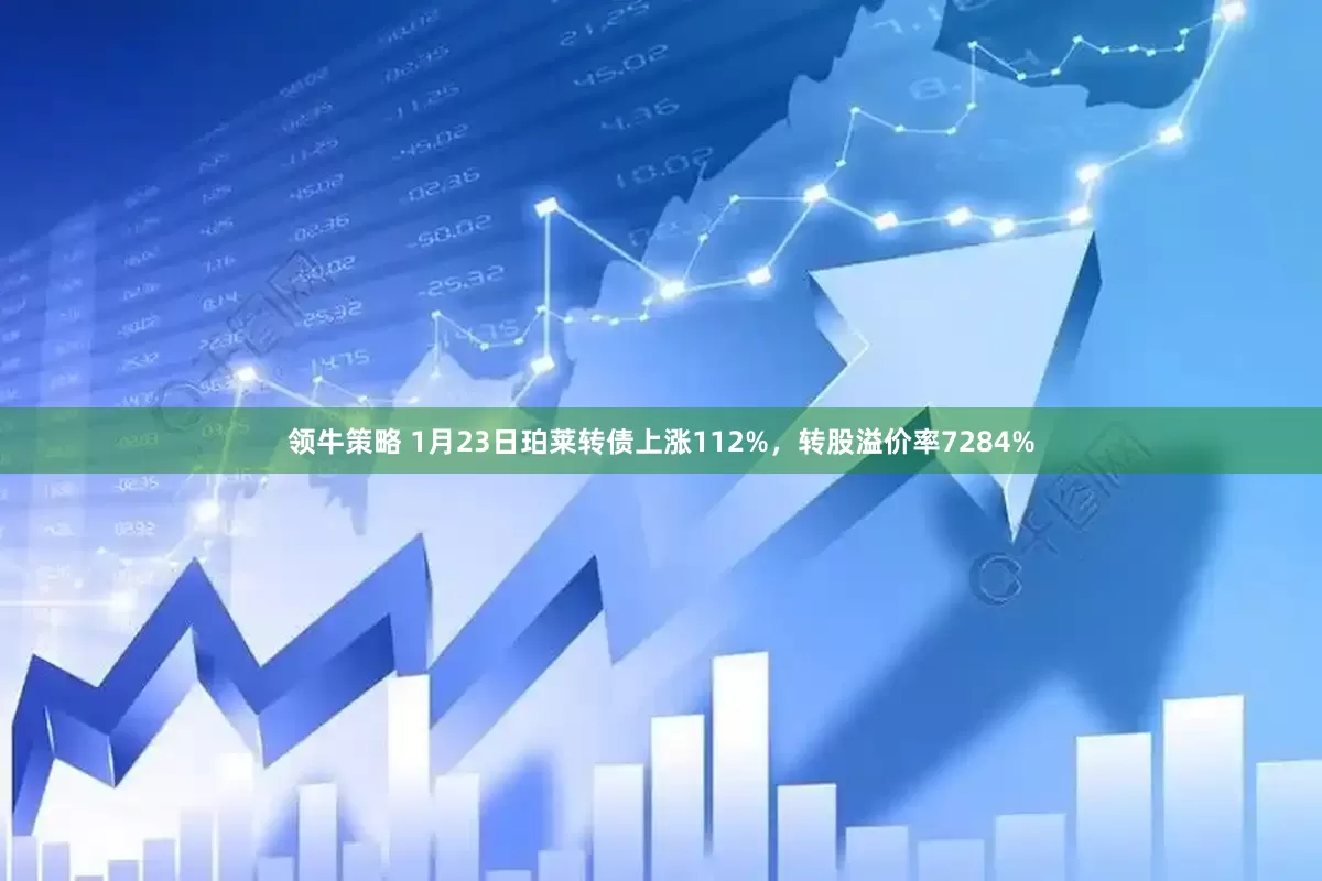 领牛策略 1月23日珀莱转债上涨112%，转股溢价率7284%