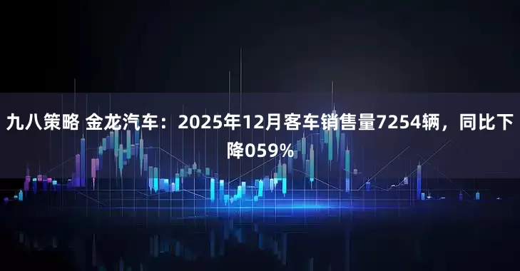 九八策略 金龙汽车：2025年12月客车销售量7254辆，同比下降059%