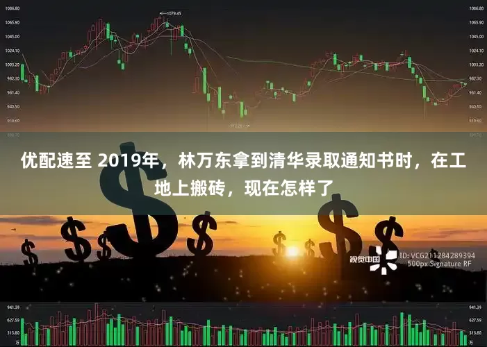 优配速至 2019年，林万东拿到清华录取通知书时，在工地上搬砖，现在怎样了