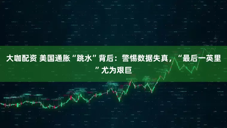 大咖配资 美国通胀“跳水”背后：警惕数据失真，“最后一英里”尤为艰巨