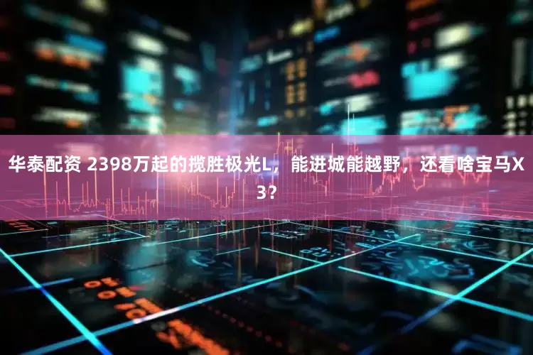 华泰配资 2398万起的揽胜极光L，能进城能越野，还看啥宝马X3？